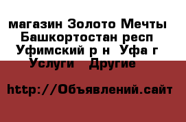 магазин Золото Мечты - Башкортостан респ., Уфимский р-н, Уфа г. Услуги » Другие   